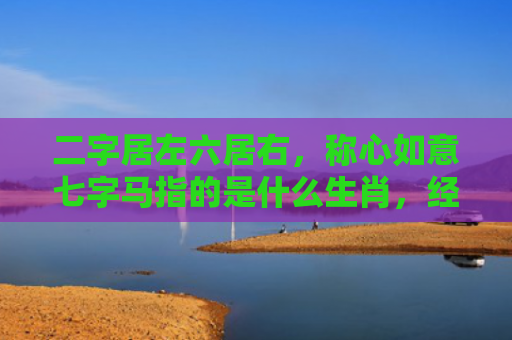 二字居左六居右，称心如意七字马指的是什么生肖，经典解答星座知识