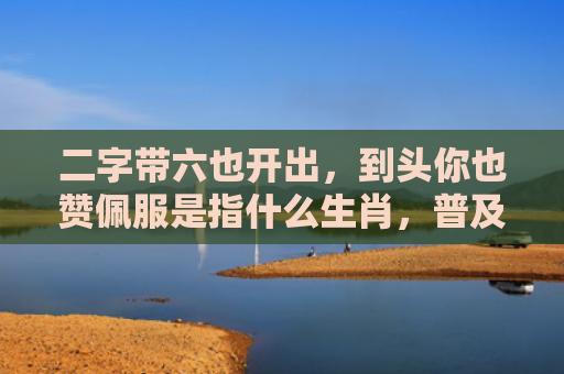 二字带六也开出，到头你也赞佩服是指什么生肖，普及星座常识