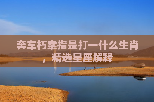 奔车朽索指是打一什么生肖，精选星座解释