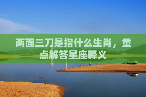 两面三刀是指什么生肖，重点解答星座释义