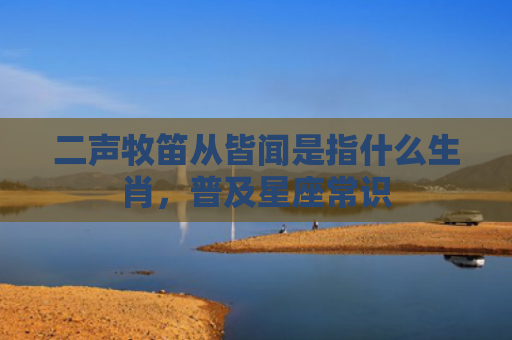 二声牧笛从皆闻是指什么生肖，普及星座常识