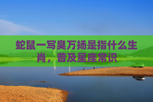 蛇鼠一写臭万扬是指什么生肖，普及星座常识