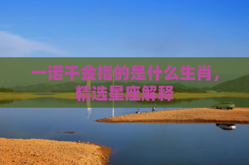一诺千金指的是什么生肖，精选星座解释