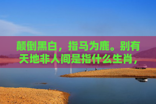 颠倒黑白，指马为鹿。别有天地非人间是指什么生肖，普及星座常识