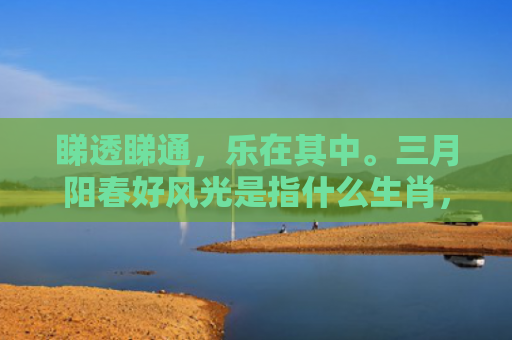 睇透睇通，乐在其中。三月阳春好风光是指什么生肖，经典解答星座知识
