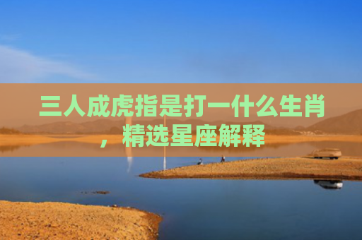 三人成虎指是打一什么生肖，精选星座解释