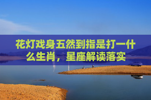 花灯戏身五然到指是打一什么生肖，星座解读落实