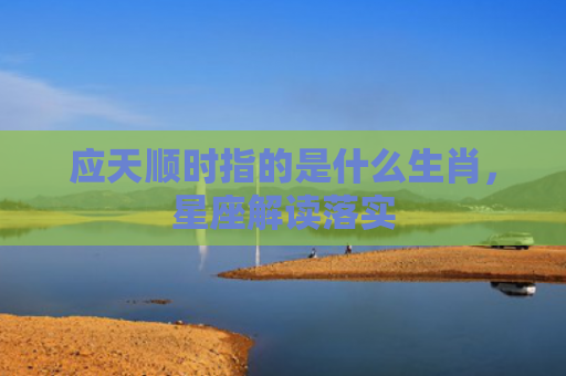 应天顺时指的是什么生肖，星座解读落实