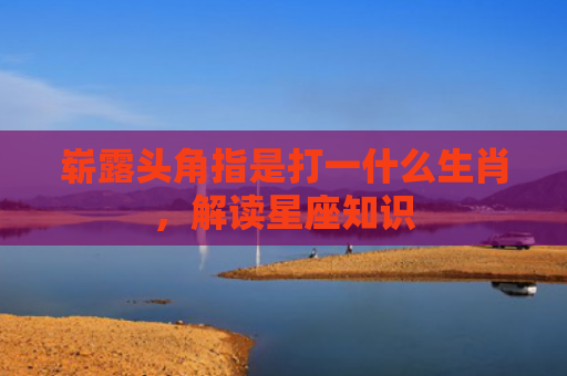 崭露头角指是打一什么生肖，解读星座知识
