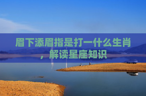 眉下添眉指是打一什么生肖，解读星座知识