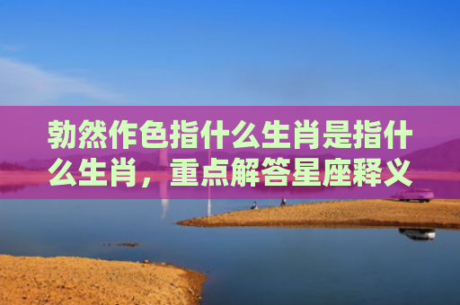 勃然作色指什么生肖是指什么生肖，重点解答星座释义