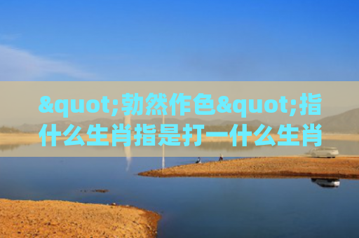 "勃然作色"指什么生肖指是打一什么生肖，重点解答星座释义