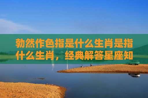 勃然作色指是什么生肖是指什么生肖，经典解答星座知识