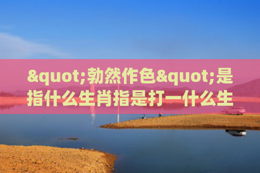 "勃然作色"是指什么生肖指是打一什么生肖，重点解答星座释义