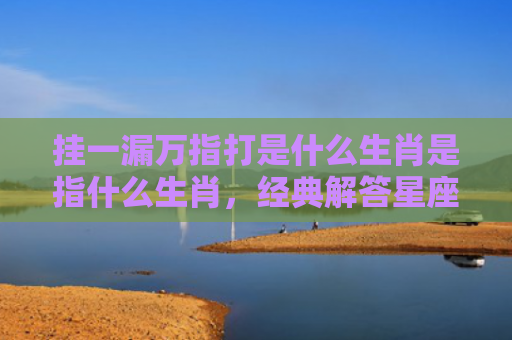 挂一漏万指打是什么生肖是指什么生肖，经典解答星座知识