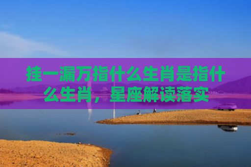 挂一漏万指什么生肖是指什么生肖，星座解读落实