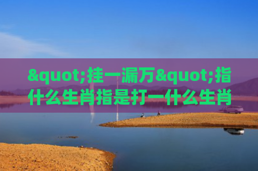 "挂一漏万"指什么生肖指是打一什么生肖，重点解答星座释义