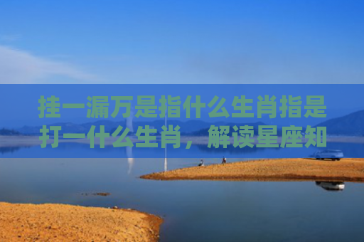 挂一漏万是指什么生肖指是打一什么生肖，解读星座知识