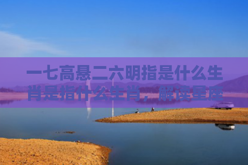 一七高悬二六明指是什么生肖是指什么生肖，解读星座知识