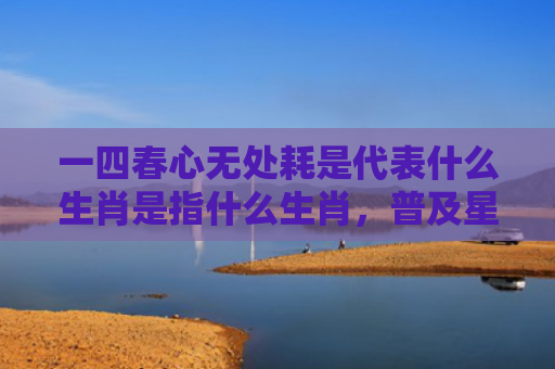 一四春心无处耗是代表什么生肖是指什么生肖，普及星座常识