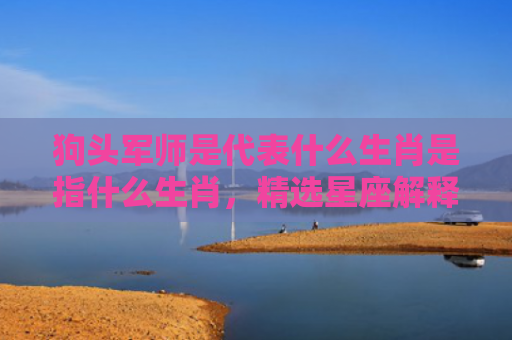 狗头军师是代表什么生肖是指什么生肖，精选星座解释