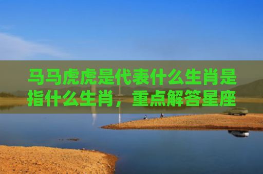 马马虎虎是代表什么生肖是指什么生肖，重点解答星座释义