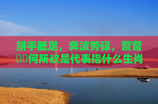胼手胝足，奔波劳碌，营营伇伇何所欲是代表指什么生肖正确指是打一什么生肖，星座解读落实