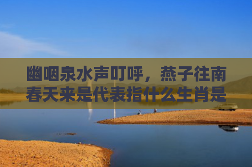 幽咽泉水声叮呼，燕子往南春天来是代表指什么生肖是指什么生肖，解读星座知识