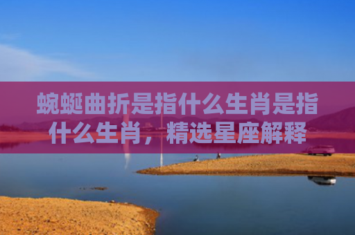 蜿蜒曲折是指什么生肖是指什么生肖，精选星座解释
