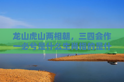 龙山虎山两相朝，三四会作一必兮是什么生肖指的是什么生肖，精选星座解释