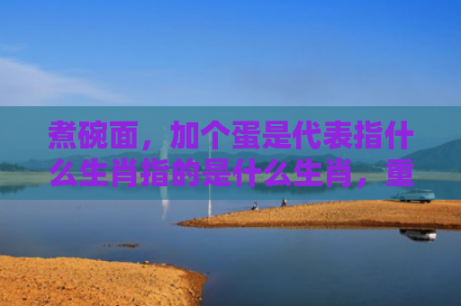 煮碗面，加个蛋是代表指什么生肖指的是什么生肖，重点解答星座释义