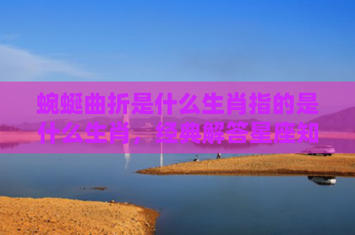 蜿蜒曲折是什么生肖指的是什么生肖，经典解答星座知识