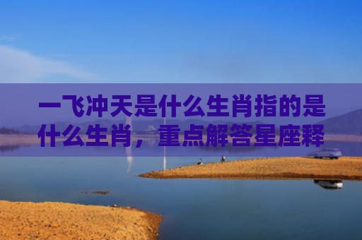 一飞冲天是什么生肖指的是什么生肖，重点解答星座释义