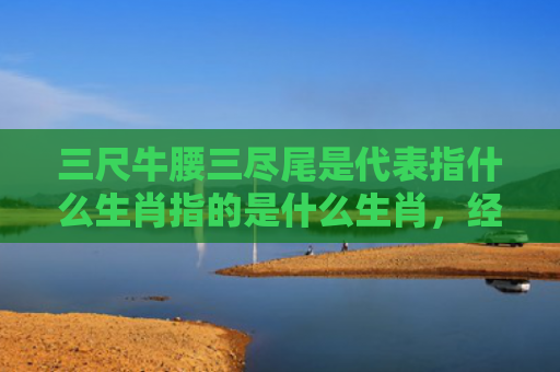 三尺牛腰三尽尾是代表指什么生肖指的是什么生肖，经典解答星座知识