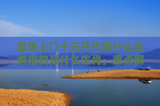 蓝珠上门十五开代表什么生肖指的是什么生肖，重点解答星座释义