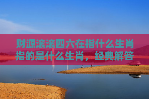 财源滚滚四六在指什么生肖指的是什么生肖，经典解答星座知识