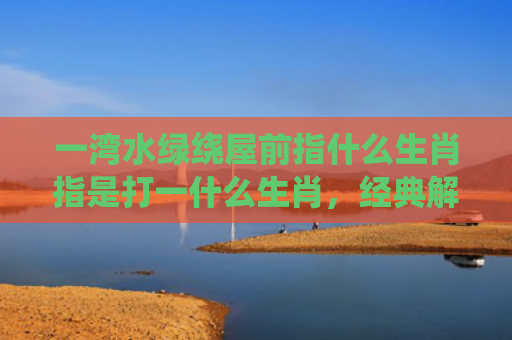 一湾水绿绕屋前指什么生肖指是打一什么生肖，经典解答星座知识