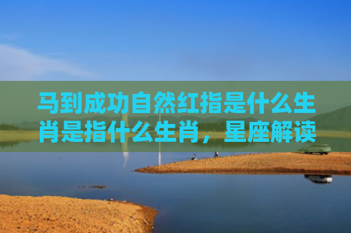 马到成功自然红指是什么生肖是指什么生肖，星座解读落实