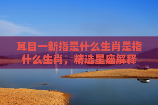 耳目一新指是什么生肖是指什么生肖，精选星座解释