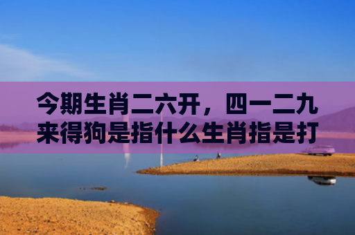 今期生肖二六开，四一二九来得狗是指什么生肖指是打一什么生肖，重点解答星座释义