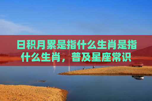 日积月累是指什么生肖是指什么生肖，普及星座常识