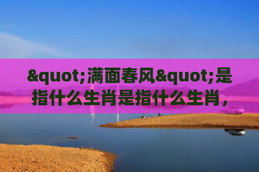 "满面春风"是指什么生肖是指什么生肖，精选星座解释