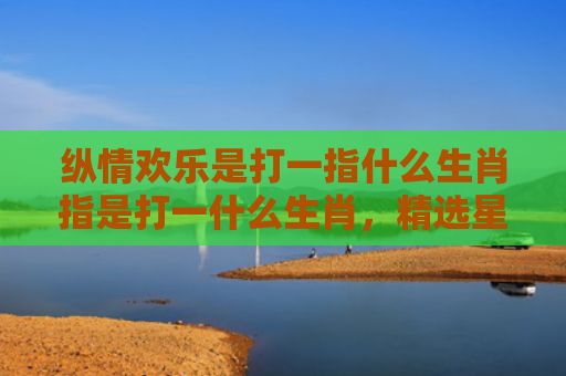 纵情欢乐是打一指什么生肖指是打一什么生肖，精选星座解释