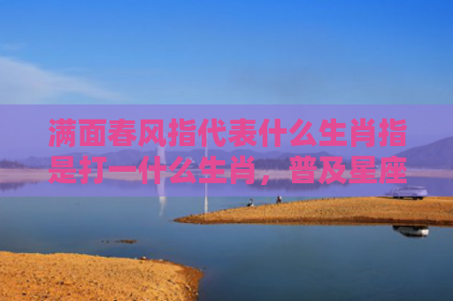 满面春风指代表什么生肖指是打一什么生肖，普及星座常识