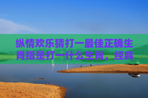 纵情欢乐猜打一最佳正确生肖指是打一什么生肖，经典解答星座知识