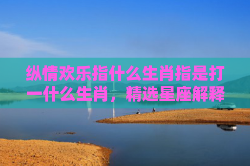 纵情欢乐指什么生肖指是打一什么生肖，精选星座解释