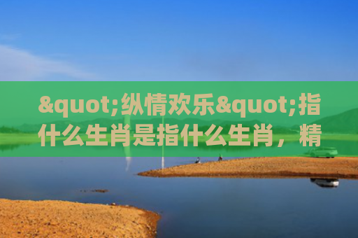 "纵情欢乐"指什么生肖是指什么生肖，精选星座解释
