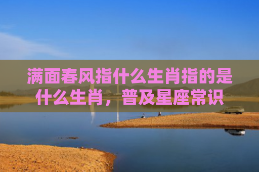 满面春风指什么生肖指的是什么生肖，普及星座常识