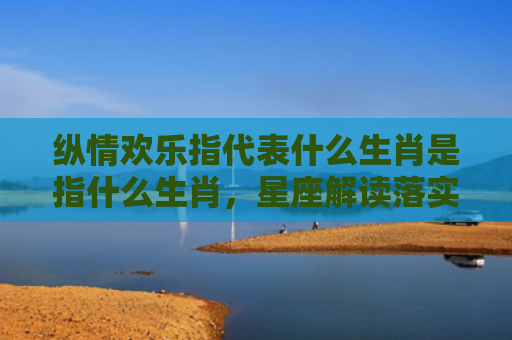 纵情欢乐指代表什么生肖是指什么生肖，星座解读落实