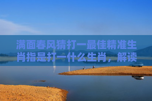 满面春风猜打一最佳精准生肖指是打一什么生肖，解读星座知识